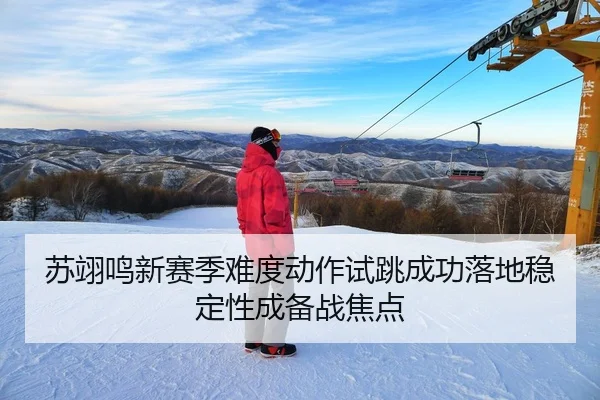 苏翊鸣新赛季难度动作试跳成功落地稳定性成备战焦点